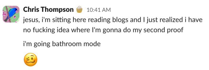 "jesus, i'm sitting here reading blogs and i just realized i have no fucking idea where i'm gonna do my second proof""i'm going bathroom mode"[woozy face emoji]