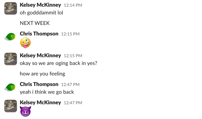 Kelsey McKinney: "oh goddammit lol""NEXT WEEK"Chris Thompson: [crazy face]Kelsey McKinney: "okay so we are going back in yes?""how are you feeling?"Chris Thompson: "yeah i think we go back"Kelsey: [devil face]