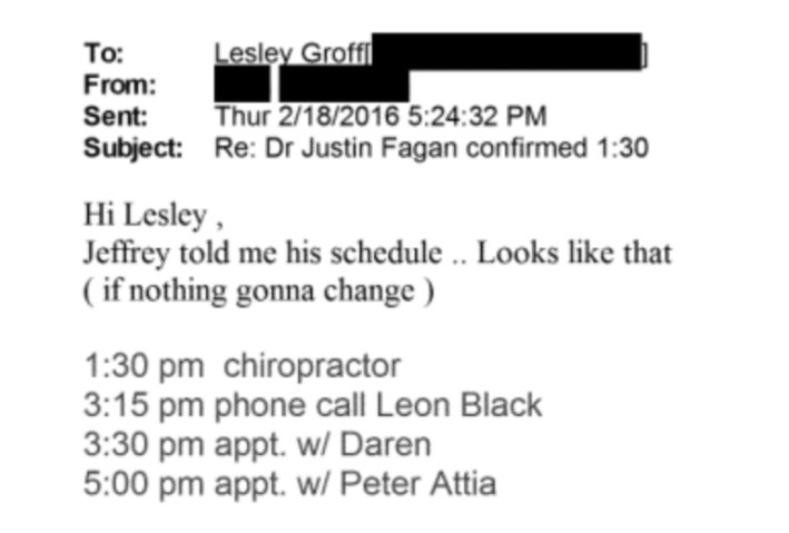 Email to Lesley Groff from redacted sender, subject headed "Re: Dr Justin Fagan confirmed 1:30," reading:"Hi Lesley ,Jeffrey told me his schedule .. Looks like that ( if nothing gonna change )1:30 pm chiropractor3:15 pm phone call Leon Black3:30 pm appt. w/ Daren5:00 pm appt. w/ Peter Attia"