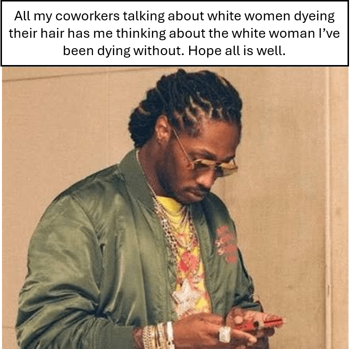 Future meme with caption: All my coworkers talking about white women dyeing their hair has me thinking about the white woman I've been dying without. Hope all is well.